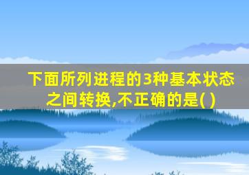 下面所列进程的3种基本状态之间转换,不正确的是( )